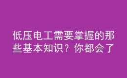 低壓電工需要掌握的那些基本知識(shí)？你都會(huì)了嗎？