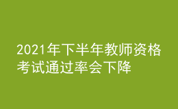 2021年下半年教師資格考試通過(guò)率會(huì)下降嗎？