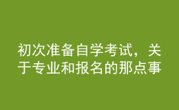 初次準(zhǔn)備自學(xué)考試，關(guān)于專業(yè)和報名的那點(diǎn)事兒你了解嗎？