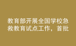 教育部開展全國(guó)學(xué)校急救教育試點(diǎn)工作，首批擬組織150所學(xué)校參與