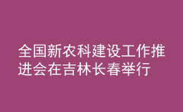 全國新農(nóng)科建設(shè)工作推進(jìn)會在吉林長春舉行