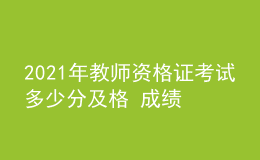 2021年教師資格證考試多少分及格 成績(jī)多久出