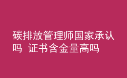 碳排放管理師國(guó)家承認(rèn)嗎 證書含金量高嗎