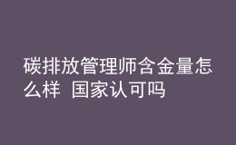 碳排放管理師含金量怎么樣 國家認(rèn)可嗎