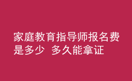 家庭教育指導(dǎo)師報名費是多少 多久能拿證