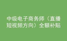 中級(jí)電子商務(wù)師（直播短視頻方向）全額補(bǔ)貼班火熱報(bào)名中！