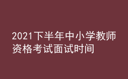 2021下半年中小學(xué)教師資格考試面試時間是哪天