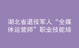 湖北省退役軍人“全媒體運(yùn)營師”職業(yè)技能培訓(xùn)啟動