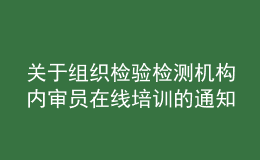 關(guān)于組織檢驗檢測機構(gòu)內(nèi)審員在線培訓的通知