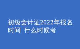 初級會計證2022年報名時間 什么時候考試