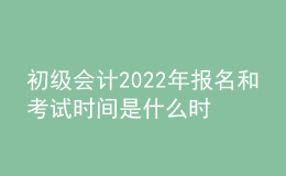 初級會計2022年報名和考試時間是什么時候