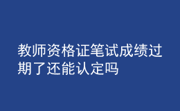教師資格證筆試成績過期了還能認(rèn)定嗎