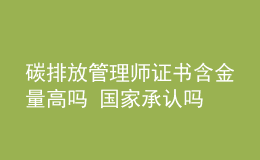 碳排放管理師證書含金量高嗎 國家承認(rèn)嗎