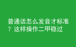 普通話怎么發(fā)音才標準？這樣操作二甲穩(wěn)過