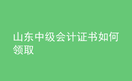 山東中級會計證書如何領取
