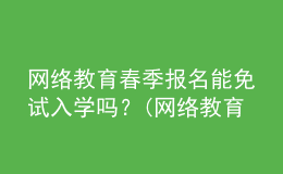 網(wǎng)絡(luò)教育春季報名能免試入學(xué)嗎？(網(wǎng)絡(luò)教育免試入學(xué)可信嗎)