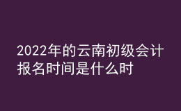 2022年的云南初級會計報名時間是什么時候？