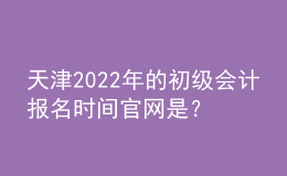 天津2022年的初級(jí)會(huì)計(jì)報(bào)名時(shí)間官網(wǎng)是？
