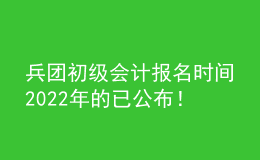 兵團初級會計報名時間2022年的已公布！