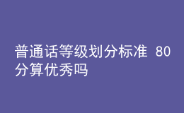 普通話等級劃分標(biāo)準(zhǔn) 80分算優(yōu)秀嗎