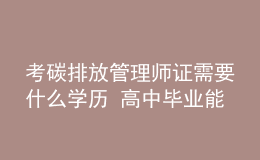 考碳排放管理師證需要什么學歷 高中畢業(yè)能考嗎