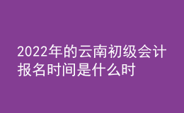 2022年的云南初級會計報名時間是什么時候？
