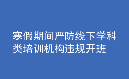 寒假期間嚴(yán)防線下學(xué)科類(lèi)培訓(xùn)機(jī)構(gòu)違規(guī)開(kāi)班