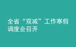 全省“雙減”工作寒假調(diào)度會(huì)召開(kāi)