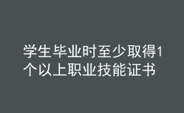 學(xué)生畢業(yè)時(shí)至少取得1個(gè)以上職業(yè)技能證書