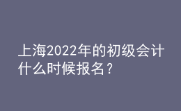 上海2022年的初級會計(jì)什么時(shí)候報(bào)名？