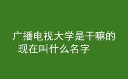 廣播電視大學是干嘛的 現在叫什么名字