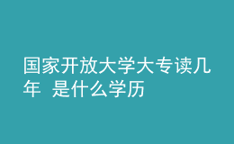國(guó)家開放大學(xué)大專讀幾年 是什么學(xué)歷