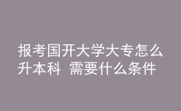 報(bào)考國(guó)開大學(xué)大專怎么升本科 需要什么條件