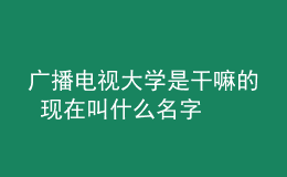 廣播電視大學是干嘛的 現(xiàn)在叫什么名字