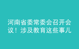 河南省委常委會召開會議！涉及教育這些事兒……