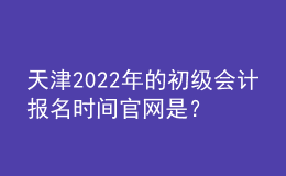 天津2022年的初級(jí)會(huì)計(jì)報(bào)名時(shí)間官網(wǎng)是？