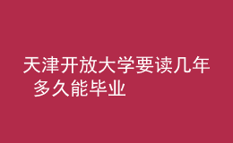 天津開放大學要讀幾年 多久能畢業(yè)