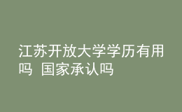 江蘇開放大學(xué)學(xué)歷有用嗎 國家承認(rèn)嗎
