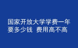 國家開放大學(xué)學(xué)費(fèi)一年要多少錢 費(fèi)用高不高