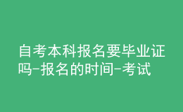 自考本科報名要畢業(yè)證嗎-報名的時間-考試內(nèi)容