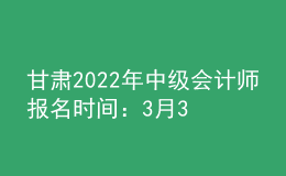 甘肅2022年中級會計師報名時間：3月31日前完成