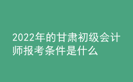 2022年的甘肅初級會計師報考條件是什么？