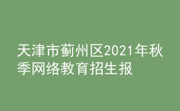天津市薊州區(qū)2021年秋季網(wǎng)絡(luò)教育招生報名時間