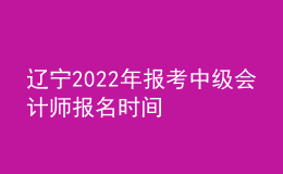 遼寧2022年報(bào)考中級(jí)會(huì)計(jì)師報(bào)名時(shí)間
