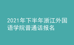 2021年下半年浙江外國(guó)語(yǔ)學(xué)院普通話報(bào)名時(shí)間：11月23日-30日