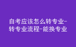自考應該怎么轉(zhuǎn)專業(yè)-轉(zhuǎn)專業(yè)流程-能換專業(yè)嗎