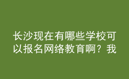 長沙現(xiàn)在有哪些學(xué)?？梢詧竺W(wǎng)絡(luò)教育??？我都查暈了。