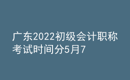 廣東2022初級會計職稱考試時間分5月7日-11日和5月14-15日兩個階段