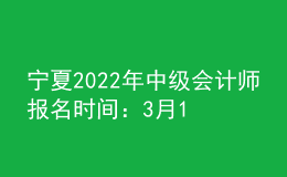 寧夏2022年中級(jí)會(huì)計(jì)師報(bào)名時(shí)間：3月10日至3月31日