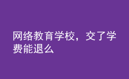 網(wǎng)絡教育學校，交了學費能退么